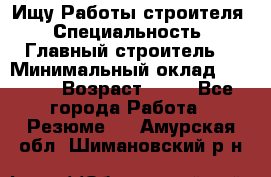 Ищу Работы строителя › Специальность ­ Главный строитель  › Минимальный оклад ­ 5 000 › Возраст ­ 30 - Все города Работа » Резюме   . Амурская обл.,Шимановский р-н